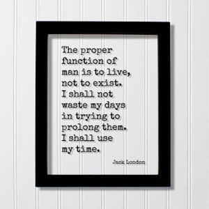 May include: A black rectangular frame containing a white print with the black typewriter-style text: The proper function of man is to live, not to exist. I shall not waste my days in trying to prolong them. I shall use my time. Jack London.