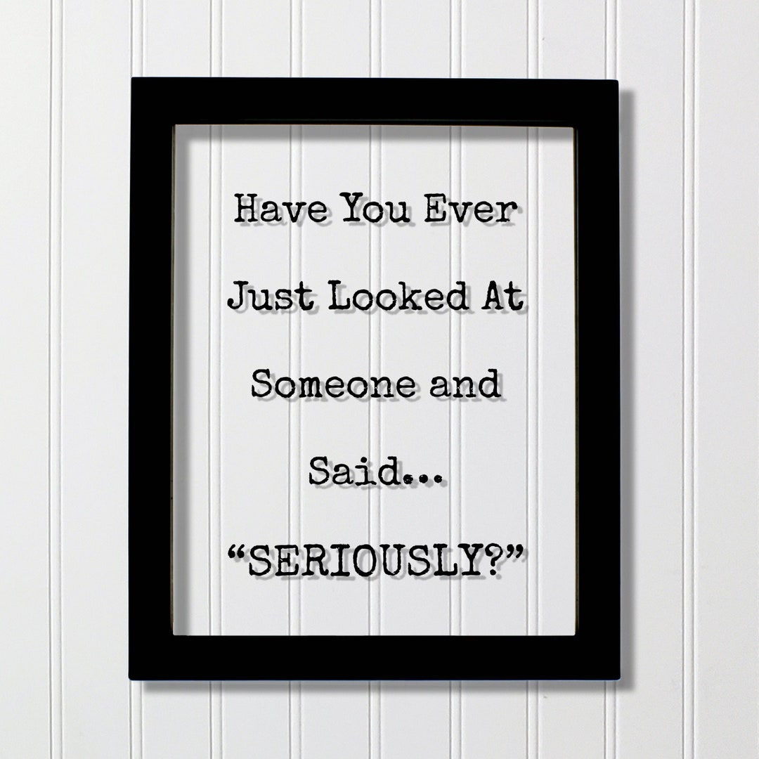 Have You Ever Just Looked at Someone and Said… “seriously?” - Funny ...