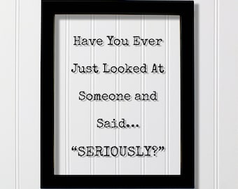 Have You Ever Just Looked At Someone and Said… “Seriously?” - Funny Floating Quote - Office Decor Boys Girls Kids Room Silly Sign Frame Gift