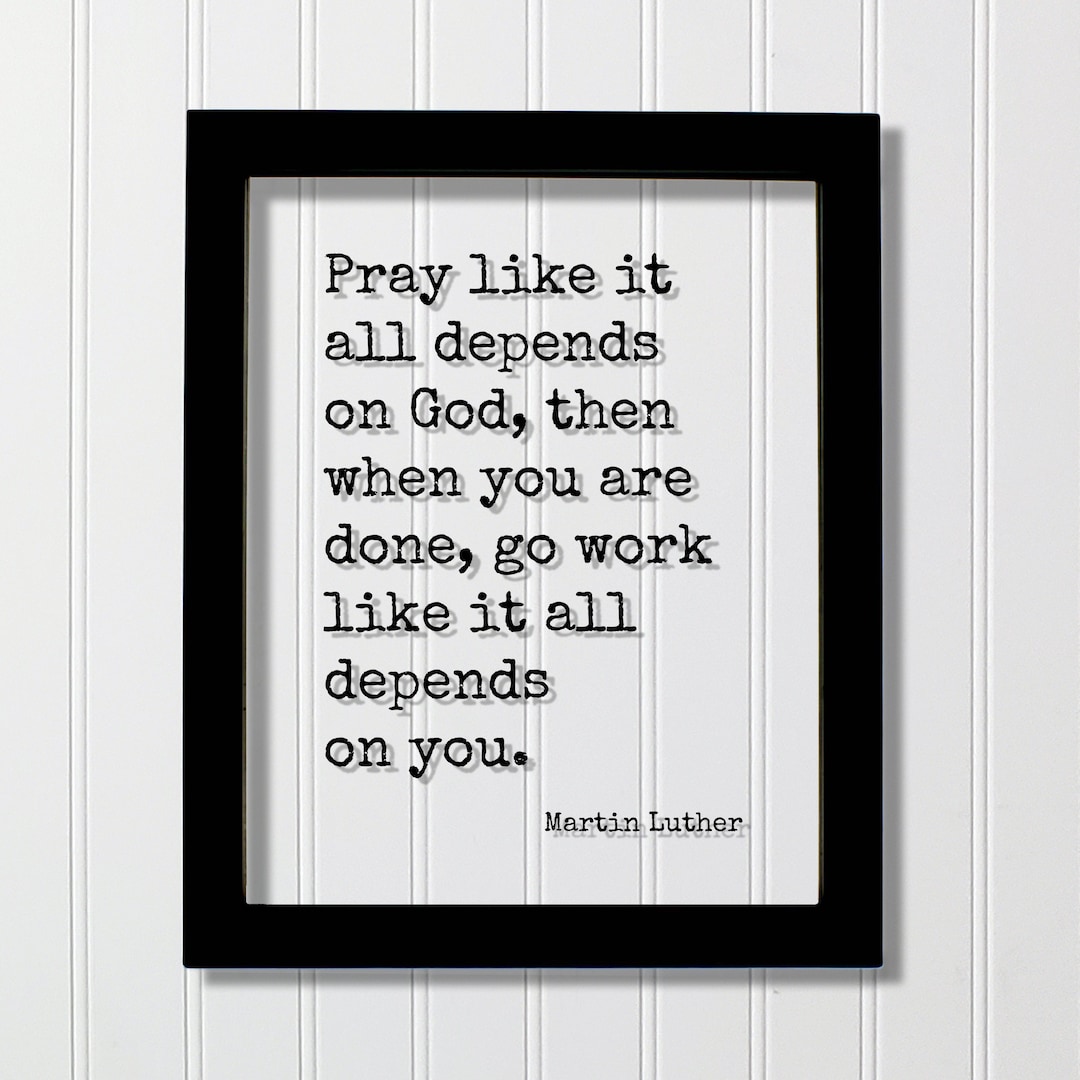 Martin Luther Quote - Pray Like It All Depends on God Then When You Are ...