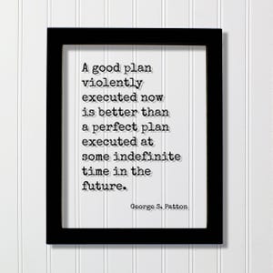 May include: Black framed print with white background and text that reads: "A good plan violently executed now is better than a perfect plan executed at some indefinite time in the future." Quote by George S. Patton.
