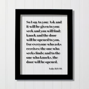 Luke 11:9-10 - Ask and it will be given to you seek and you will find knock the door will be opened to you For everyone who asks receives
