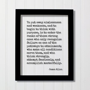 Puede incluir: Una impresión enmarcada en blanco y negro con una cita de James Allen: "Dejar de lado la falta de propósito y la debilidad, y comenzar a pensar con un propósito, es entrar en las filas de los fuertes que solo reconocen el fracaso como uno de los caminos hacia el logro; que hacen que todas las condiciones les sirvan, y que piensan con fuerza, intentan sin miedo y logran con maestría."