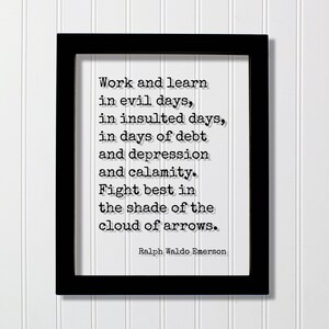 May include: A black rectangular frame containing a white print with the black typewriter-style text: Work and learn in evil days, in insulted days, in days of debt and depression and calamity. Fight best in the shade of the cloud of arrows. Ralph Waldo Emerson.