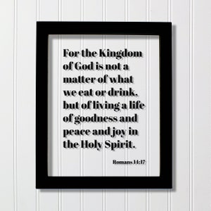 Romans 14:17 - For the Kingdom of God is not a matter of what we eat or drink but of living a life of goodness peace joy in the Holy Spirit