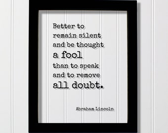Abraham Lincoln - Quote - Better to remain silent and be thought a fool than to speak and to remove all doubt - mouth shut and appear stupid