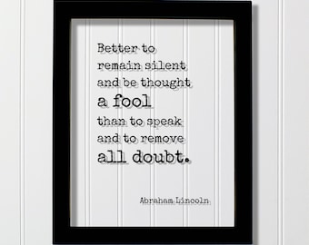 Abraham Lincoln - Quote - Better to remain silent and be thought a fool than to speak and to remove all doubt - mouth shut and appear stupid