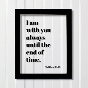 Puede incluir: Un marco de fotos rectangular negro que contiene un fondo blanco con el texto negro "I am with you always until the end of time." seguido de la cita "Matthew 28:20" en una fuente sans-serif clara, negrita y legible.