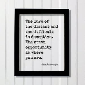 May include: Black framed print with a white background and a quote in black text: "The lure of the distant and the difficult is deceptive. The great opportunity is where you are." The quote is attributed to John Burroughs.