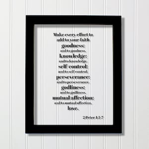 May include: Black and white framed print with a white background and black text. The text reads: "Make every effort to add to your faith goodness; and to goodness, knowledge; and to knowledge, self-control; and to self-control, perseverance; and to perseverance, godliness; and to godliness, mutual affection; and to mutual affection, love. 2 Peter 1:5-7"