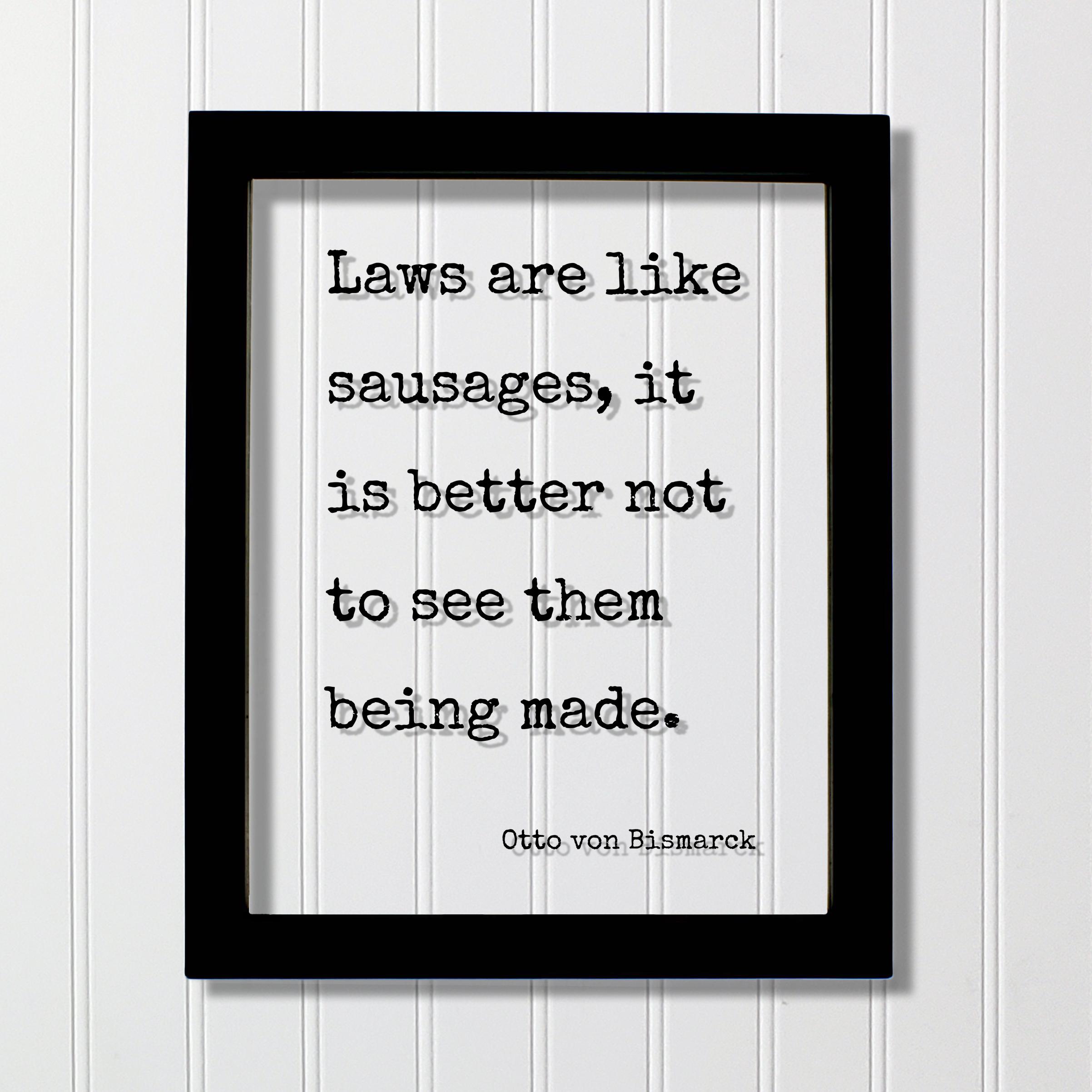 Otto Von Bismarck Quote - Laws Are Like Sausages It is Better Not 