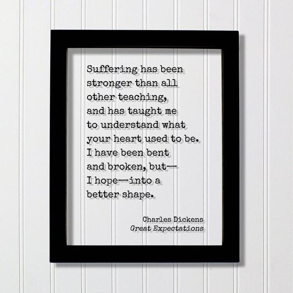 Charles Dickens-  Great Expectations - Suffering has been stronger than all other teaching I have been bent and broken into a better shape