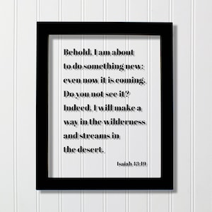 Isaiah 43:19 - Behold I am about to do something new even now it is coming Do you not see it I will make a way in wilderness streams desert