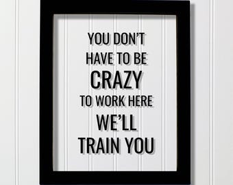 You don't have to be crazy to work here we'll train you - Funny Floating Quote - Workplace Office Decor Work Job Employee Salesperson