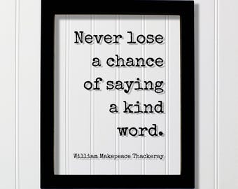 William Makepeace Thackeray Quote - Never lose a chance of saying a kind word - Loving Caring Be Kind Kindness Charity Sympathy Philanthropy