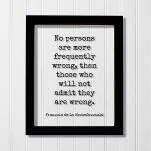 May include: A black rectangular frame containing a white print with the black text: No persons are more frequently wrong, than those who will not admit they are wrong. The quote is attributed to François de La Rochefoucauld in a typewriter font.