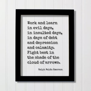 May include: Black framed print with a white background and a quote by Ralph Waldo Emerson: "Work and learn in evil days, in insulted days, in days of debt and depression and calamity. Fight best in the shade of the cloud of arrows."