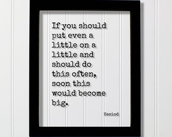 Hesiod Quote - If you should put even a little on a little and do this often soon would become big - Hustle Grind Perseverance Persistence