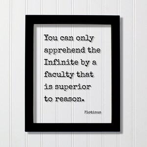 May include: A black rectangular frame containing a white print with the black text: You can only apprehend the Infinite by a faculty that is superior to reason. The name Plotinus is printed in the bottom right corner in a typewriter font.