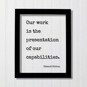 May include: Black framed print with a white background and a quote in black text that reads "Our work is the presentation of our capabilities. Edward Gibbon"