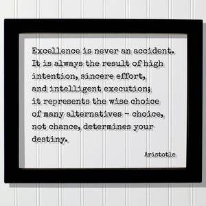 May include: A black rectangular frame containing a white print with the black typewriter-style text: Excellence is never an accident. It is always the result of high intention, sincere effort, and intelligent execution; it represents the wise choice of many alternatives – choice, not chance, determines your destiny. Aristotle.