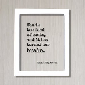 May include: White framed print with a black and white quote by Louisa May Alcott: "She is too fond of books, and it has turned her brain."
