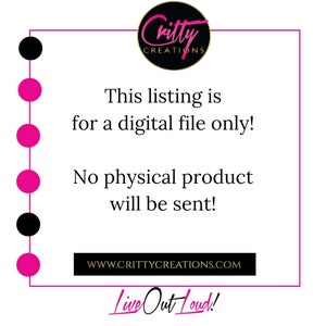 May include: A square graphic with a pink border and text. The text reads: "This listing is for a digital file only! No physical product will be sent!" The graphic includes a logo and the website address www.crittycreations.com. The phrase "Live Out Loud!" is at the bottom.