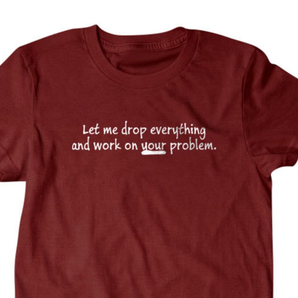 Sarcastic T-shirt, Let me drop everything and work on your problem Funny T Shirts for Men | T Shirts for Boyfriend & Husband | 452