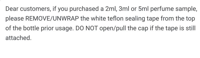 May include: Text instructions for perfume samples: Remove the white sealing tape from the top of the bottle before using. Do not open the cap if the tape is still attached.