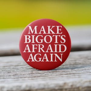 May include: Red button with white text that reads "Make Bigots Afraid Again".
