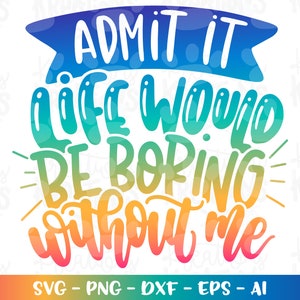 Admit it, life would be boring without me svg kids toddler cute quote adult print Cut file Cricut Silhouette Cameo Download sublimation