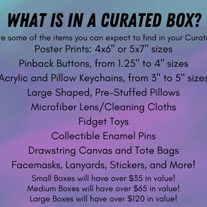 May include: A list of items included in a curated box. The items include poster prints, pinback buttons, keychains, pillows, microfiber cloths, fidget toys, enamel pins, drawstring bags, face masks, lanyards, and stickers. The text also states that small boxes will have over $35 in value, medium boxes will have over $65 in value, and large boxes will have over $120 in value.