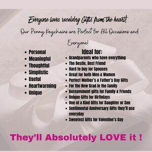 May include: A pink and white background with black text that reads "Everyone loves receiving Gifts from the heart! Our Penny Keychains are Perfect for All Occasions and Everyone! Ideal for: Grandparents who have everything, The Bestie, Best Friend, Hard to buy for Spouses, Great for both Men & Women, Perfect Mother's & Father's Day Gifts, For the New Grad in the family, Bereavement gifts for Family & Friends, Unique Gifts for Birthdays, One of a Kind Gifts for Daughter or Son, Sentimental Anniversary Gifts they'll use everyday, Sweetest Gifts for Valentine's Day. They'll Absolutely LOVE it!"