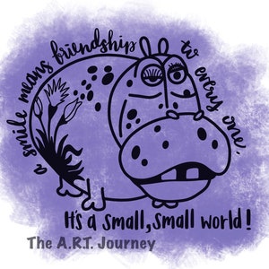 May include: A purple watercolor background with a black and white illustration of a cartoon hippopotamus with the text "a smile means friendship to every one." and "It's a small, small world!"  The A.R.T. Journey is written below the hippo.