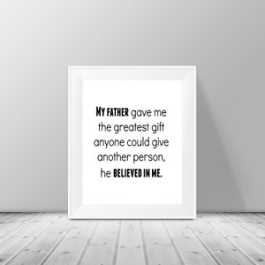 May include: Black and white printable quote about a father's belief in their child. The quote reads "My father gave me the greatest gift anyone could give another person, he believed in me."