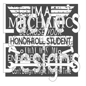 May include: A distressed white graphic on a gray background with the text "I'm a mechanic because your honor roll student that has an engineering degree can't design it right the first time".