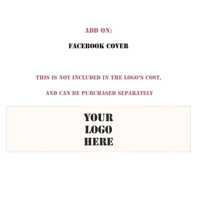 May include: A graphic with text that reads "ADD ON: FACEBOOK COVER." Below, it states, "THIS IS NOT INCLUDED IN THE LOGO'S COST, AND CAN BE PURCHASED SEPARATELY." A rectangular box at the bottom says "YOUR LOGO HERE."
