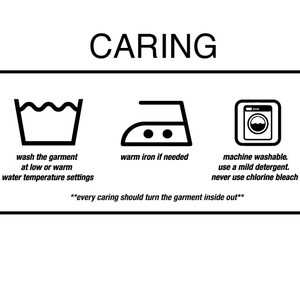 May include: Black and white care instructions for a garment. The instructions include washing, ironing, and machine washing. The text reads "wash the garment at low or warm water temperature settings", "warm iron if needed", "machine washable. use a mild detergent. never use chlorine bleach", and "**every caring should turn the garment inside out**".