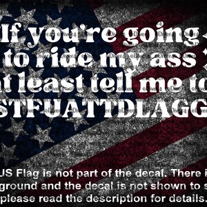 May include: Decal with the text "If you're going to ride my ass at least tell me to STFUATTDLAGG" in white over a distressed American flag design. Additional text at the bottom clarifies the flag is not part of the decal.
