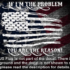 May include: A distressed American flag design with the text "IF I'M THE PROBLEM YOU ARE THE REASON!"  The US Flag is not part of the decal. There is no background and the decal is not shown to scale, please read the description for details.