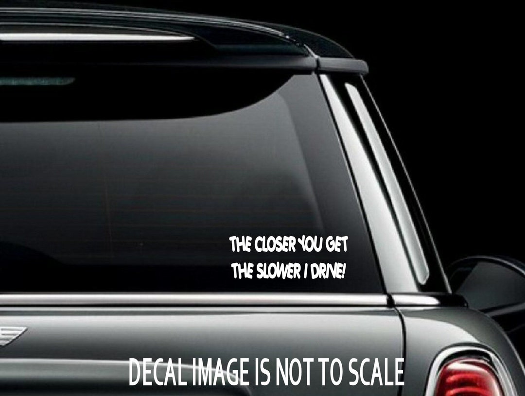 The Closer You Get the Slower I Drive Car Truck Van Window or Bumper ...