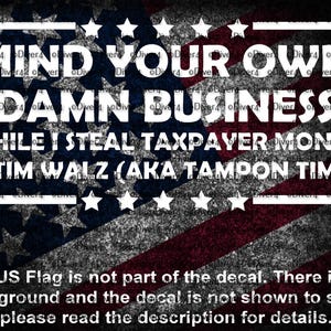 May include: A white rectangular decal with the text "MIND YOUR OWN DAMN BUSINESS" above "WHILE I STEAL TAXPAYER MONEY - TIM WALZ (AKA TAMPON TIM-)". The text is set against a faded American flag background. The decal includes stars.