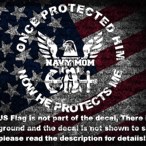 May include: A white vinyl decal featuring a central eagle emblem above the text NAVY MOM, surrounded by the circular text ONCE PROTECTED HIM, NOW HE PROTECTS ME. The design is displayed over a dark, textured American flag background.