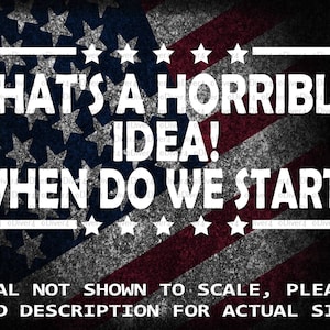May include: A white decal with a red, white, and blue American flag background. The decal reads "THAT'S A HORRIBLE IDEA! WHEN DO WE START?" with stars around the text. The text "DECAL NOT SHOWN TO SCALE, PLEASE READ DESCRIPTION FOR ACTUAL SIZE!" is at the bottom of the decal.