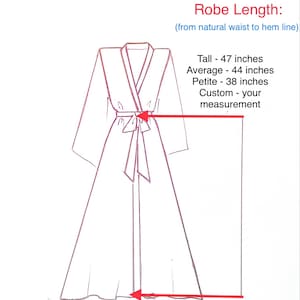 May include: Line drawing illustration of a robe with a wrap style closure. The robe is shown with a belt tied at the waist. The illustration shows the length of the robe from the natural waist to the hem. The text below the illustration reads: "Robe Length: (from natural waist to hem line) Tall - 47 inches Average - 44 inches Petite - 38 inches Custom - your measurement"