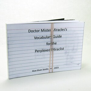 May include: A white book with a black and white title: "Doctor Mister Miracles's Vocabulary Guide for the Perplexed Miraclist" with the text "blue bluer books 2014" at the bottom.