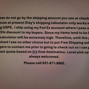 May include: Text on a white background. The text explains that the Etsy shipping calculator is not accurate and to contact the seller for a quote. It also provides a phone number: 631-871-8905.