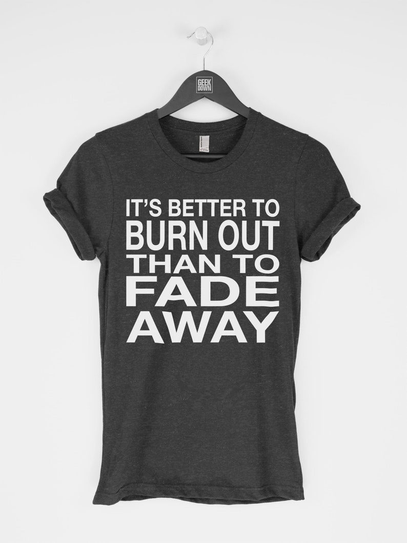 It's Better to Burn Out Than to Fade Away t-shirt tee ...