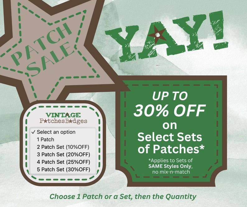 May include: A green and brown graphic with the text "YAY!" and "UP TO 30% OFF on Select Sets of Patches*" with a green star in the middle of the "YAY!" text. The text "*Applies to Sets of SAME Styles Only, no mix-n-match" is below the discount offer. A brown star with the text "PATCH SALE" is in the upper left corner. A white box with the text "VINTAGE Patches Badges" is in the lower left corner. A list of options for purchasing patches is in the white box. The text "Choose 1 Patch or a Set, then the Quantity" is at the bottom of the graphic.