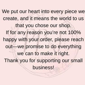 May include: Text on a pink background with a floral design. The text reads: "We put our heart into every piece we create, and it means the world to us that you chose our shop. If for any reason you're not 100% happy with your order, please reach out-we promise to do everything we can to make it right. Thank you for supporting our small business!"